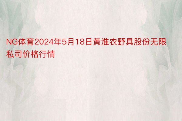 NG体育2024年5月18日黄淮农野具股份无限私司价格行情