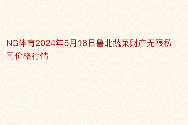 NG体育2024年5月18日鲁北蔬菜财产无限私司价格行情