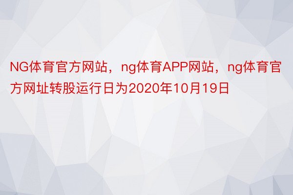NG体育官方网站，ng体育APP网站，ng体育官方网址转股运行日为2020年10月19日