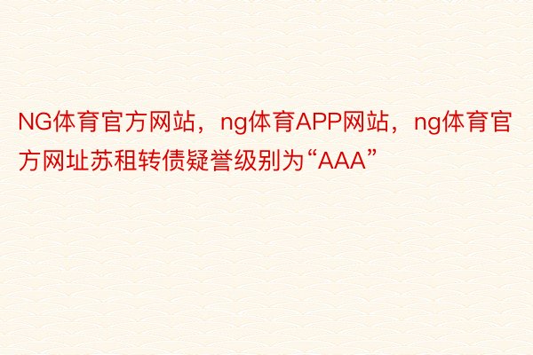 NG体育官方网站，ng体育APP网站，ng体育官方网址苏租转债疑誉级别为“AAA”