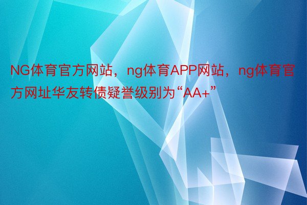 NG体育官方网站，ng体育APP网站，ng体育官方网址华友转债疑誉级别为“AA+”