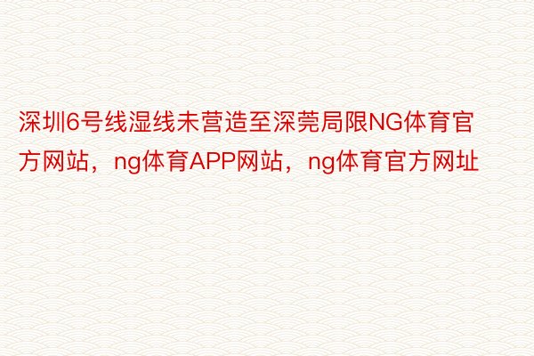 深圳6号线湿线未营造至深莞局限NG体育官方网站，ng体育APP网站，ng体育官方网址