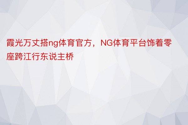 霞光万丈搭ng体育官方，NG体育平台饰着零座跨江行东说主桥