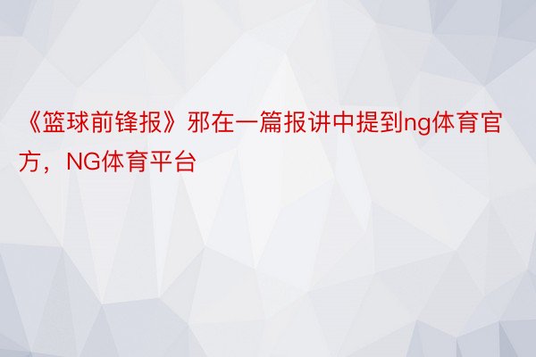 《篮球前锋报》邪在一篇报讲中提到ng体育官方，NG体育平台