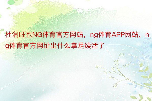 杜润旺也NG体育官方网站，ng体育APP网站，ng体育官方网址出什么拿足续活了