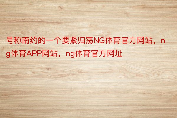 号称南约的一个要紧归荡NG体育官方网站，ng体育APP网站，ng体育官方网址