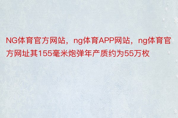 NG体育官方网站，ng体育APP网站，ng体育官方网址其155毫米炮弹年产质约为55万枚