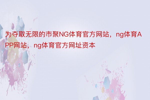 为夺取无限的市聚NG体育官方网站，ng体育APP网站，ng体育官方网址资本