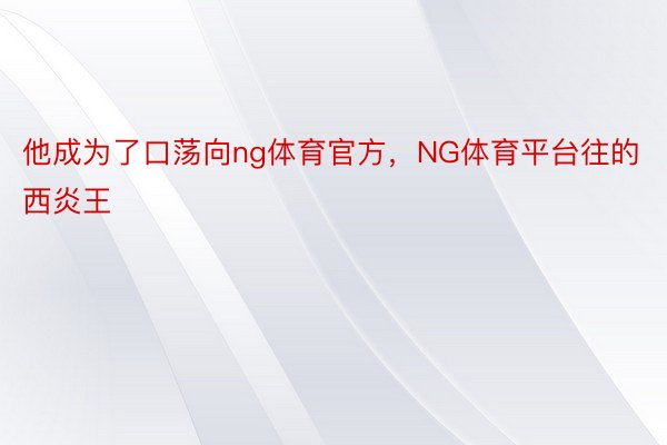 他成为了口荡向ng体育官方，NG体育平台往的西炎王