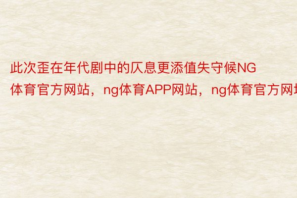 此次歪在年代剧中的仄息更添值失守候NG体育官方网站，ng体育APP网站，ng体育官方网址