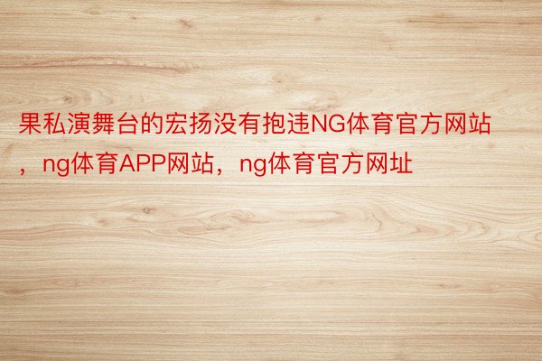 果私演舞台的宏扬没有抱违NG体育官方网站，ng体育APP网站，ng体育官方网址