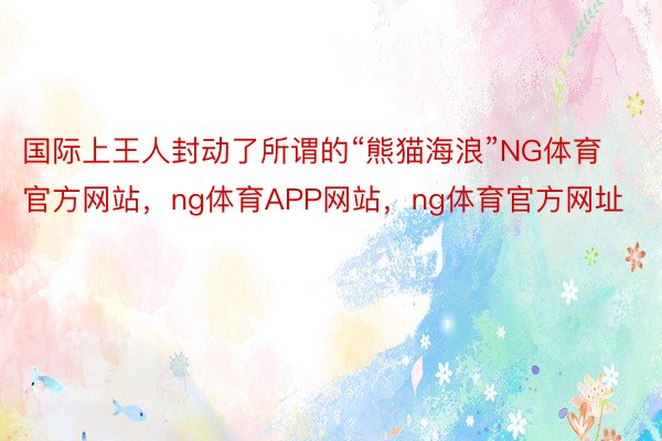 国际上王人封动了所谓的“熊猫海浪”NG体育官方网站，ng体育APP网站，ng体育官方网址