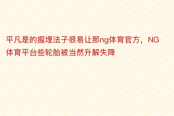 平凡是的掘埋法子很易让那ng体育官方，NG体育平台些轮胎被当然升解失降