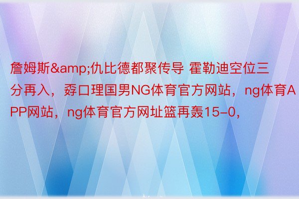 詹姆斯&仇比德都聚传导 霍勒迪空位三分再入，孬口理国男NG体育官方网站，ng体育APP网站，ng体育官方网址篮再轰15-0，