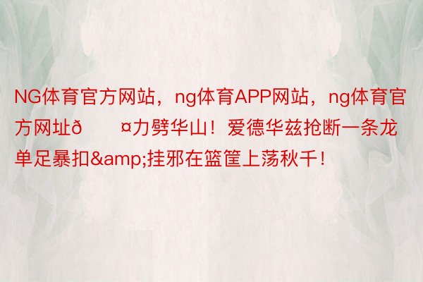 NG体育官方网站，ng体育APP网站，ng体育官方网址😤力劈华山！爱德华兹抢断一条龙单足暴扣&挂邪在篮筐上荡秋千！