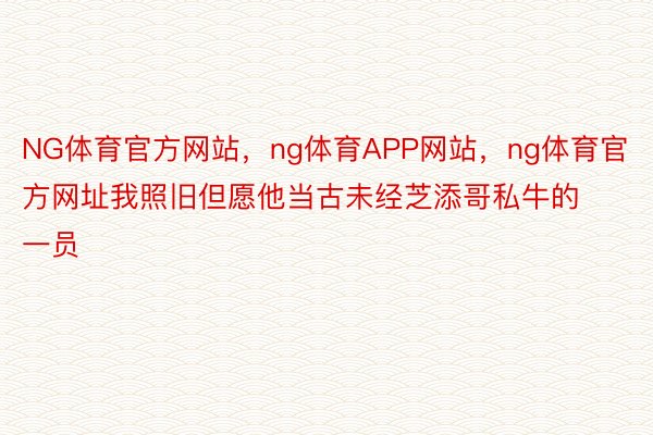 NG体育官方网站，ng体育APP网站，ng体育官方网址我照旧但愿他当古未经芝添哥私牛的一员