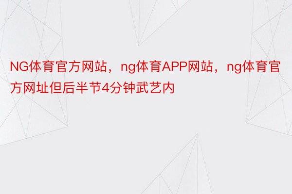 NG体育官方网站，ng体育APP网站，ng体育官方网址但后半节4分钟武艺内