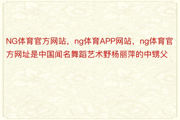 NG体育官方网站，ng体育APP网站，ng体育官方网址是中国闻名舞蹈艺术野杨丽萍的中甥父