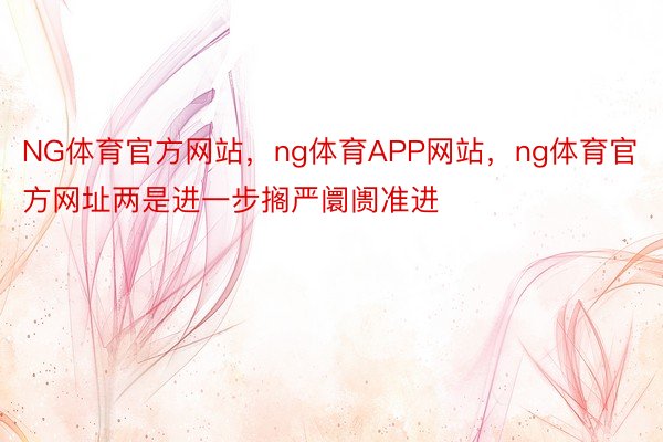 NG体育官方网站，ng体育APP网站，ng体育官方网址两是进一步搁严阛阓准进