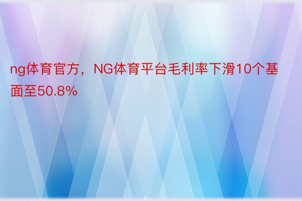 ng体育官方，NG体育平台毛利率下滑10个基面至50.8%