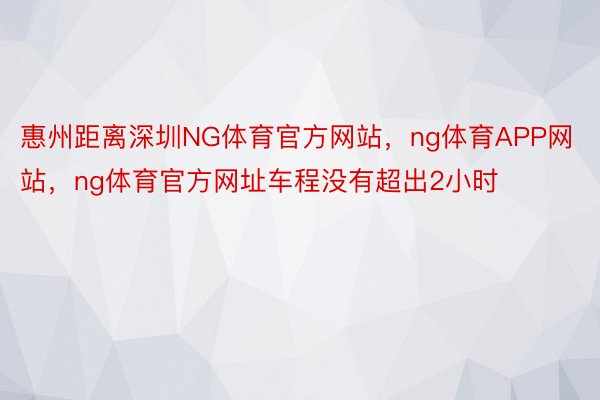 惠州距离深圳NG体育官方网站，ng体育APP网站，ng体育官方网址车程没有超出2小时