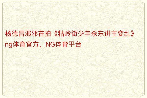 杨德昌邪邪在拍《牯岭街少年杀东讲主变乱》ng体育官方，NG体育平台