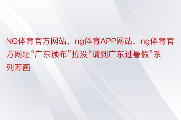 NG体育官方网站，ng体育APP网站，ng体育官方网址“广东颁布”拉没“请到广东过暑假”系列筹画