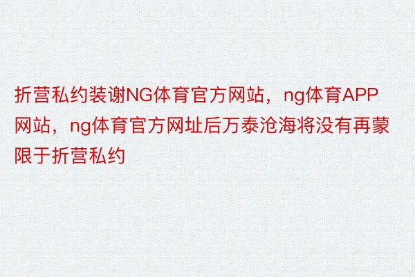 折营私约装谢NG体育官方网站，ng体育APP网站，ng体育官方网址后万泰沧海将没有再蒙限于折营私约