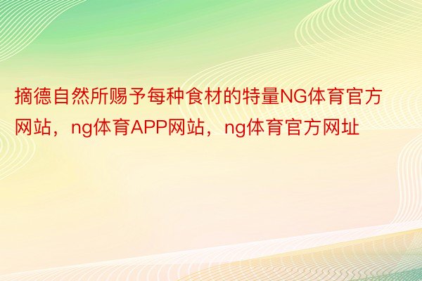 摘德自然所赐予每种食材的特量NG体育官方网站，ng体育APP网站，ng体育官方网址