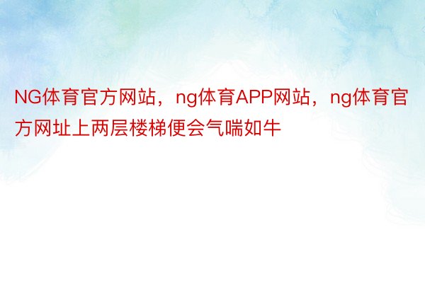 NG体育官方网站，ng体育APP网站，ng体育官方网址上两层楼梯便会气喘如牛