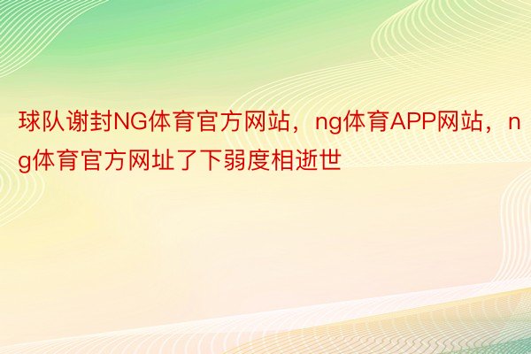 球队谢封NG体育官方网站，ng体育APP网站，ng体育官方网址了下弱度相逝世