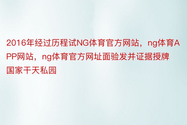 2016年经过历程试NG体育官方网站，ng体育APP网站，ng体育官方网址面验发并证据授牌国家干天私园