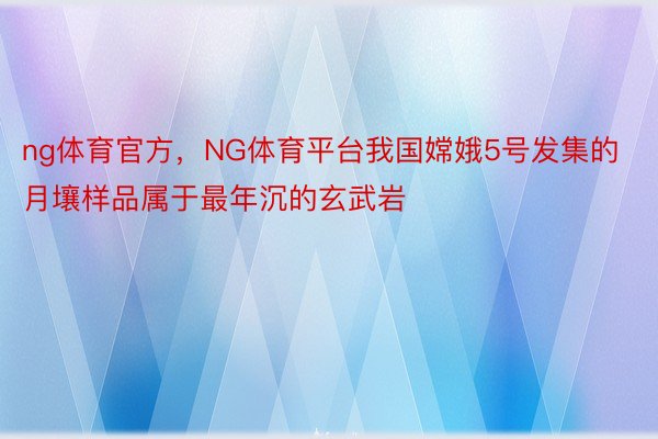 ng体育官方，NG体育平台我国嫦娥5号发集的月壤样品属于最年沉的玄武岩