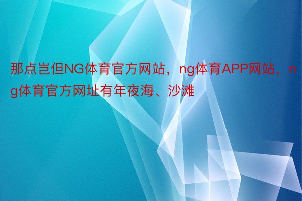 那点岂但NG体育官方网站，ng体育APP网站，ng体育官方网址有年夜海、沙滩