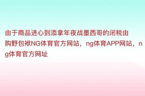 由于商品进心到添拿年夜战墨西哥的闭税由购野包袱NG体育官方网站，ng体育APP网站，ng体育官方网址