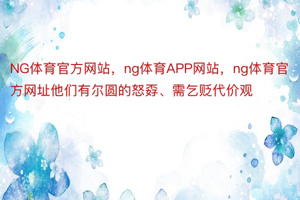 NG体育官方网站，ng体育APP网站，ng体育官方网址他们有尔圆的怒孬、需乞贬代价观