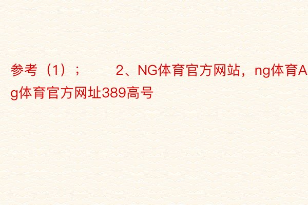 参考（1）；　　2、NG体育官方网站，ng体育APP网站，ng体育官方网址389高号