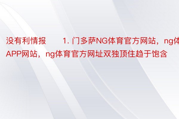 没有利情报　　1. 门多萨NG体育官方网站，ng体育APP网站，ng体育官方网址双独顶住趋于饱含