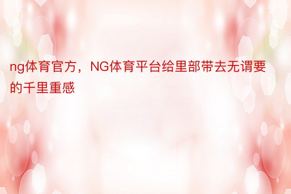 ng体育官方，NG体育平台给里部带去无谓要的千里重感