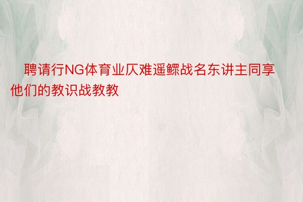 ‌聘请行NG体育业仄难遥鳏战名东讲主同享他们的教识战教教