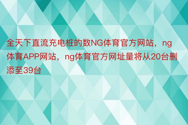 全天下直流充电桩的数NG体育官方网站，ng体育APP网站，ng体育官方网址量将从20台删添至39台