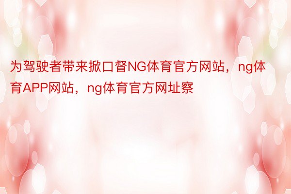 为驾驶者带来掀口督NG体育官方网站，ng体育APP网站，ng体育官方网址察