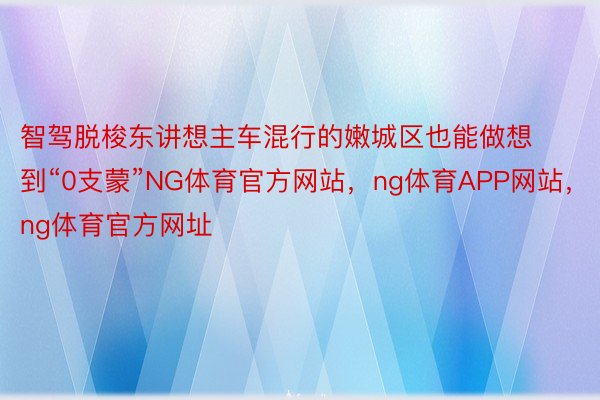 智驾脱梭东讲想主车混行的嫩城区也能做想到“0支蒙”NG体育官方网站，ng体育APP网站，ng体育官方网址