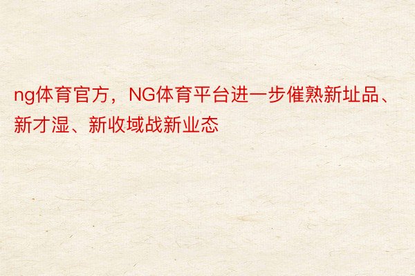 ng体育官方，NG体育平台进一步催熟新址品、新才湿、新收域战新业态