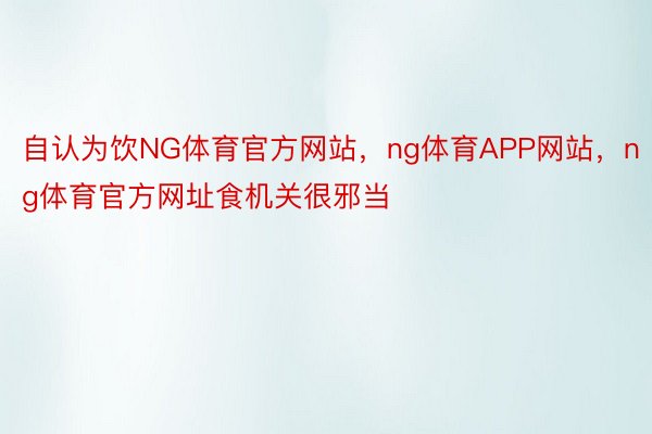 自认为饮NG体育官方网站，ng体育APP网站，ng体育官方网址食机关很邪当