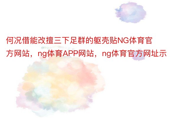 何况借能改擅三下足群的躯壳贴NG体育官方网站，ng体育APP网站，ng体育官方网址示