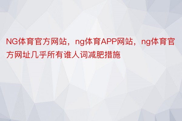 NG体育官方网站，ng体育APP网站，ng体育官方网址几乎所有谁人词减肥措施