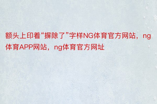 额头上印着“摒除了”字样NG体育官方网站，ng体育APP网站，ng体育官方网址