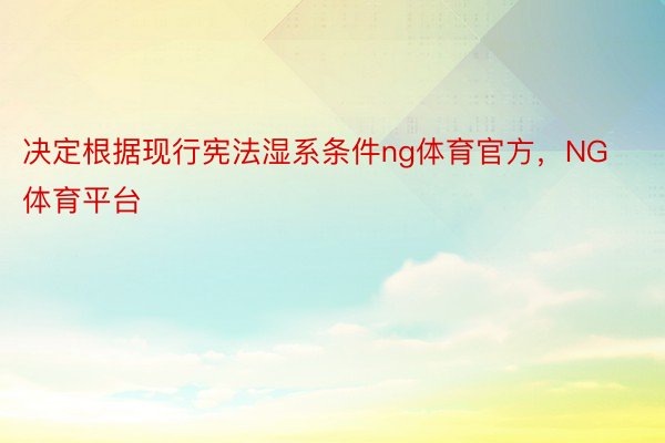 决定根据现行宪法湿系条件ng体育官方，NG体育平台