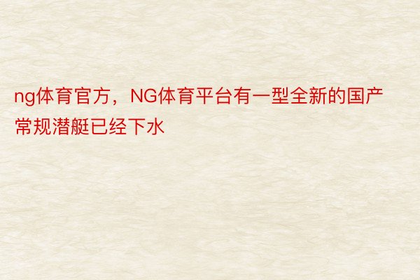 ng体育官方，NG体育平台有一型全新的国产常规潜艇已经下水